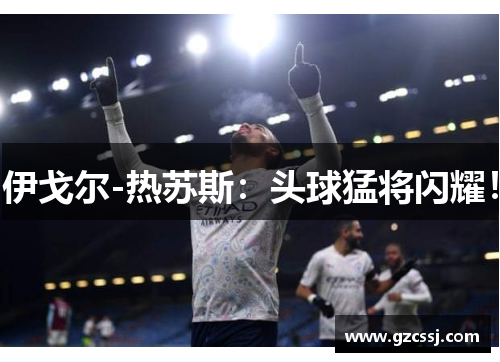伊戈尔-热苏斯：头球猛将闪耀！