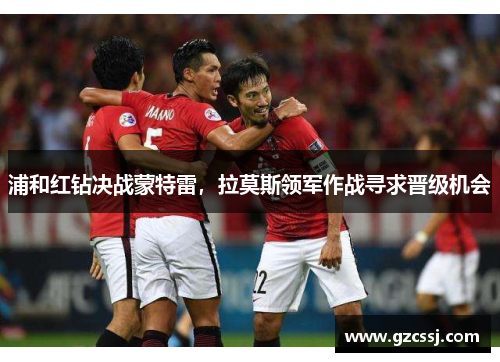 浦和红钻决战蒙特雷，拉莫斯领军作战寻求晋级机会
